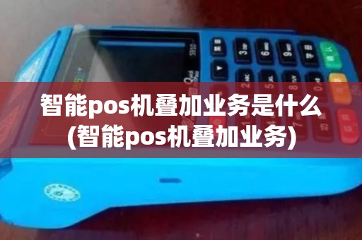 智能pos机叠加业务是什么(智能pos机叠加业务)