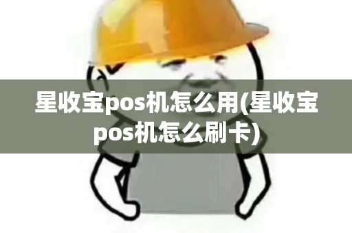 星收宝pos机怎么用(星收宝pos机怎么刷卡)