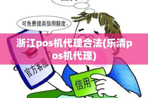 浙江pos机代理合法(乐清pos机代理)