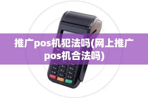 推广pos机犯法吗(网上推广pos机合法吗)
