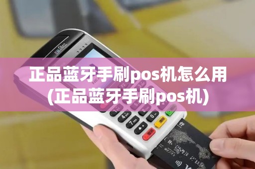 正品蓝牙手刷pos机怎么用(正品蓝牙手刷pos机)