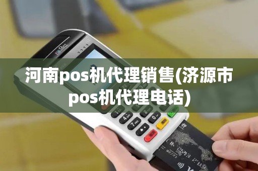 河南pos机代理销售(济源市pos机代理电话)