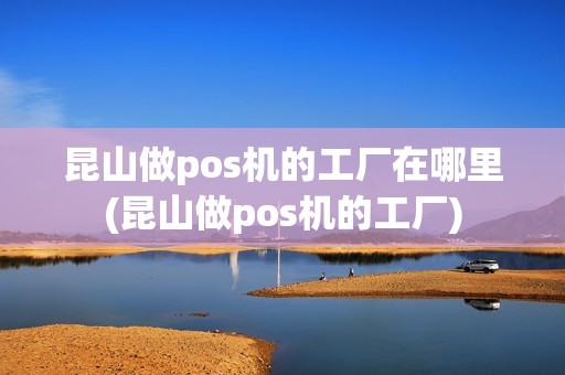 昆山做pos机的工厂在哪里(昆山做pos机的工厂)