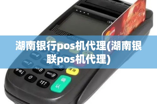 湖南银行pos机代理(湖南银联pos机代理)