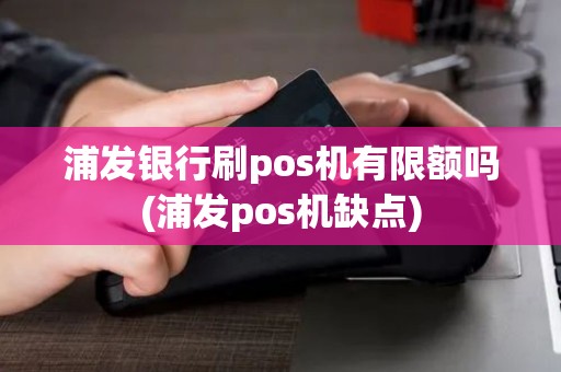 浦发银行刷pos机有限额吗(浦发pos机缺点)