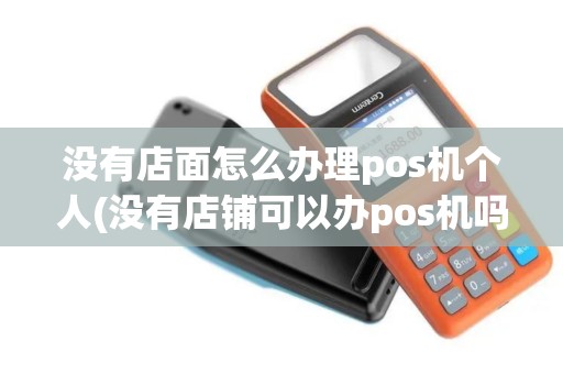 没有店面怎么办理pos机个人(没有店铺可以办pos机吗)