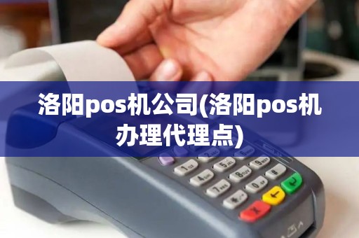 洛阳pos机公司(洛阳pos机办理代理点)