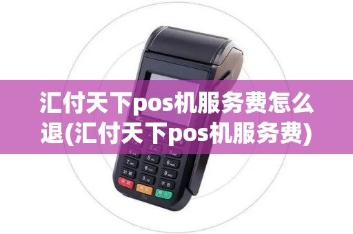 汇付天下pos机服务费怎么退(汇付天下pos机服务费)