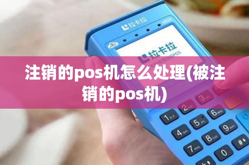 注销的pos机怎么处理(被注销的pos机)