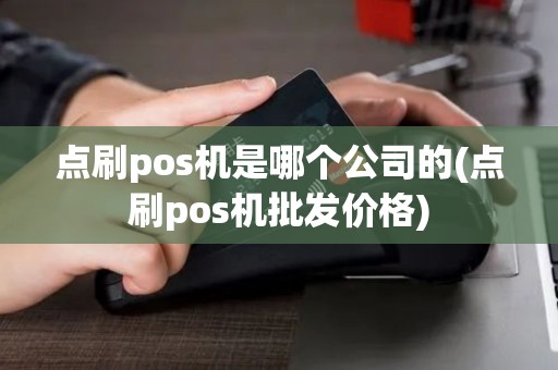 点刷pos机是哪个公司的(点刷pos机批发价格)