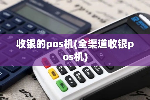收银的pos机(全渠道收银pos机)