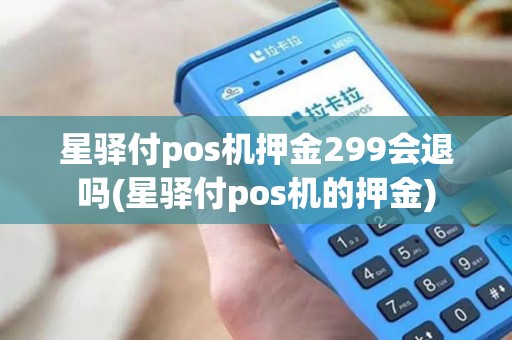 星驿付pos机押金299会退吗(星驿付pos机的押金)