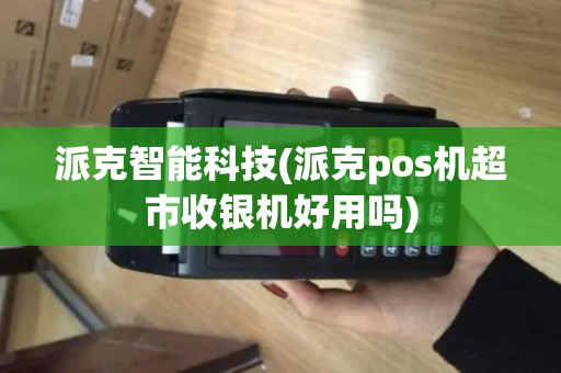 派克智能科技(派克pos机超市收银机好用吗)