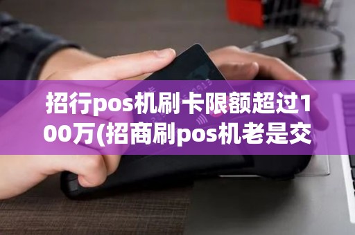 招行pos机刷卡限额超过100万(招商刷pos机老是交易超限)