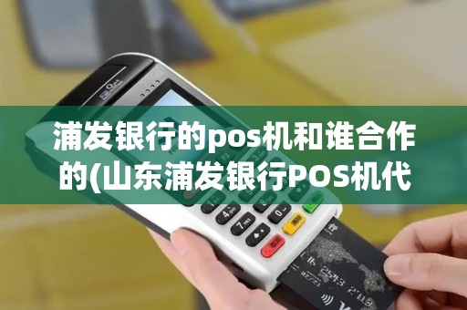 浦发银行的pos机和谁合作的(山东浦发银行POS机代理)