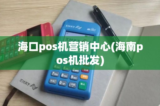 海口pos机营销中心(海南pos机批发)