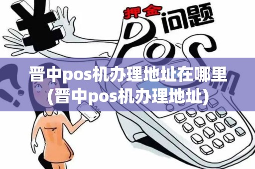 晋中pos机办理地址在哪里(晋中pos机办理地址)