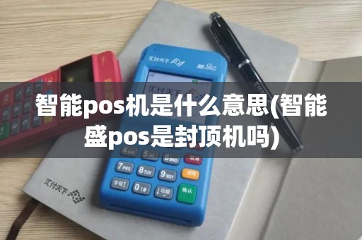 智能pos机是什么意思(智能盛pos是封顶机吗)