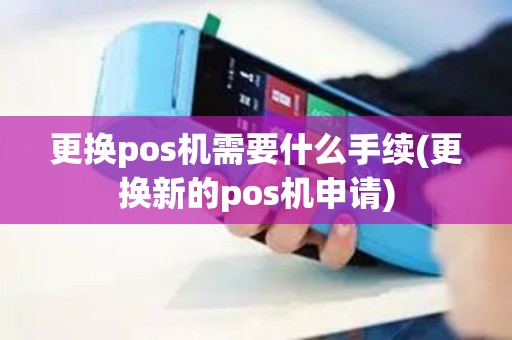 更换pos机需要什么手续(更换新的pos机申请)
