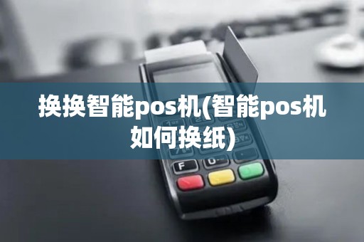 换换智能pos机(智能pos机如何换纸)