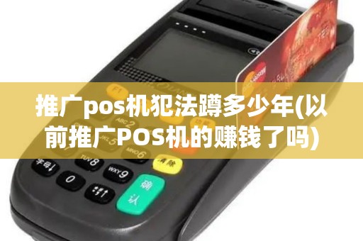 推广pos机犯法蹲多少年(以前推广POS机的赚钱了吗)