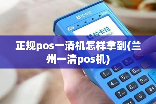 正规pos一清机怎样拿到(兰州一清pos机)