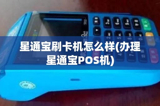 星通宝刷卡机怎么样(办理星通宝POS机)