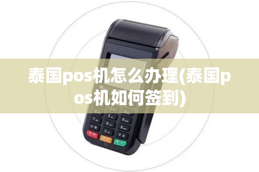泰国pos机怎么办理(泰国pos机如何签到)