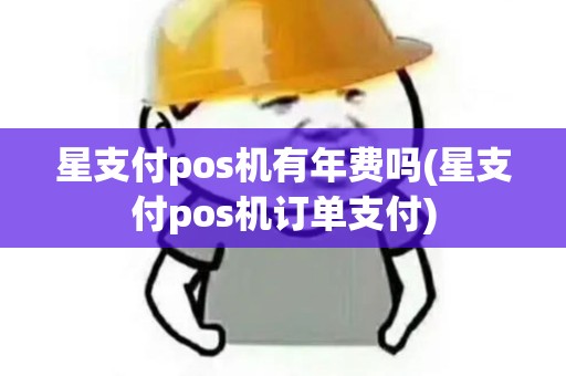 星支付pos机有年费吗(星支付pos机订单支付)