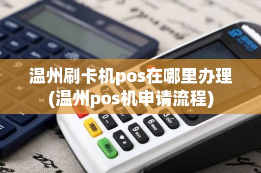 温州刷卡机pos在哪里办理(温州pos机申请流程)
