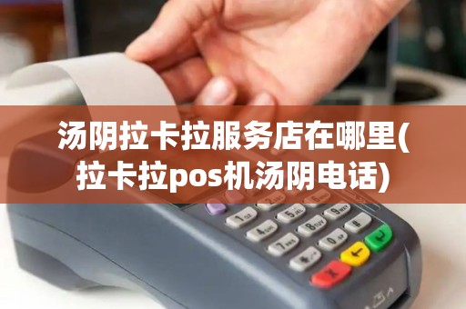 汤阴拉卡拉服务店在哪里(拉卡拉pos机汤阴电话)