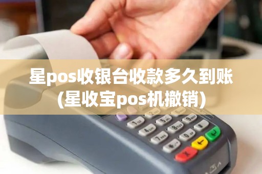 星pos收银台收款多久到账(星收宝pos机撤销)