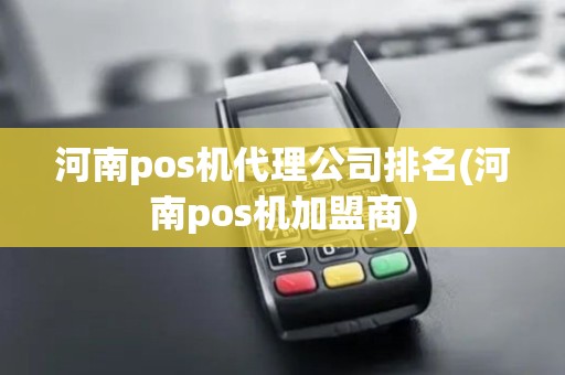 河南pos机代理公司排名(河南pos机加盟商)