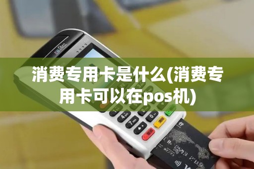消费专用卡是什么(消费专用卡可以在pos机)