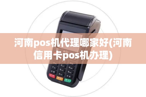 河南pos机代理哪家好(河南信用卡pos机办理)