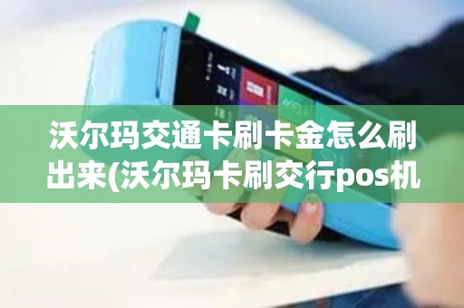 沃尔玛交通卡刷卡金怎么刷出来(沃尔玛卡刷交行pos机)