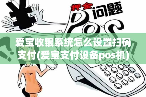 爱宝收银系统怎么设置扫码支付(爱宝支付设备pos机)