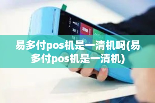 易多付pos机是一清机吗(易多付pos机是一清机)