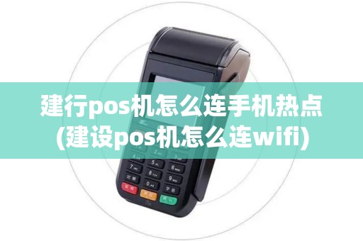 建行pos机怎么连手机热点(建设pos机怎么连wifi)