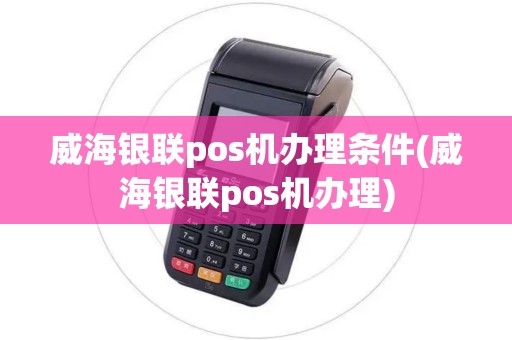 威海银联pos机办理条件(威海银联pos机办理)