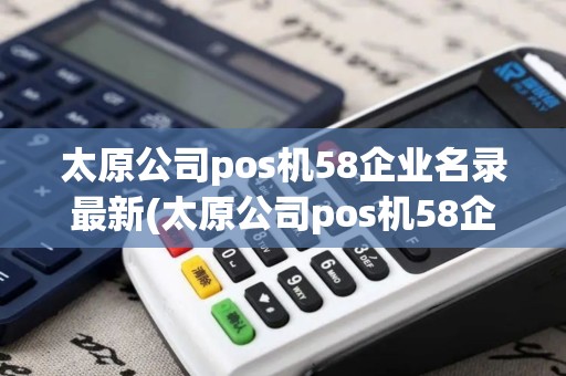 太原公司pos机58企业名录最新(太原公司pos机58企业名录)