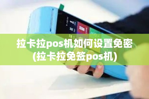 拉卡拉pos机如何设置免密(拉卡拉免签pos机)