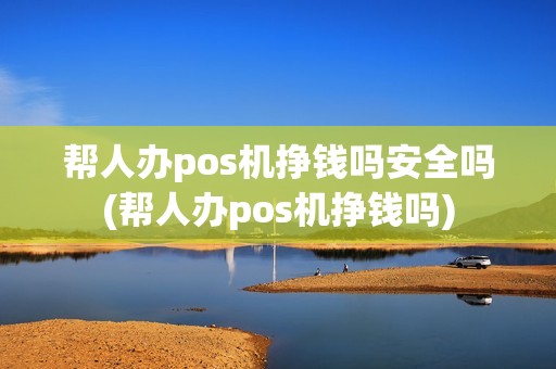 帮人办pos机挣钱吗安全吗(帮人办pos机挣钱吗)