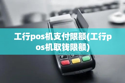 工行pos机支付限额(工行pos机取钱限额)