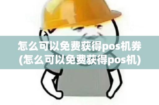 怎么可以免费获得pos机券(怎么可以免费获得pos机)