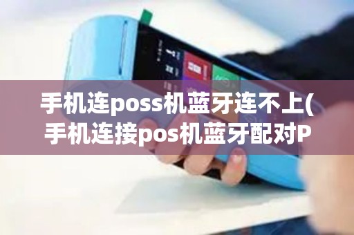手机连poss机蓝牙连不上(手机连接pos机蓝牙配对Pin)