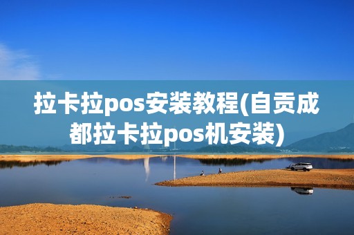 拉卡拉pos安装教程(自贡成都拉卡拉pos机安装)