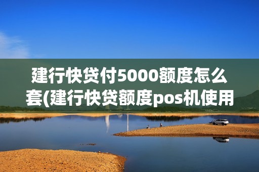 建行快贷付5000额度怎么套(建行快贷额度pos机使用)