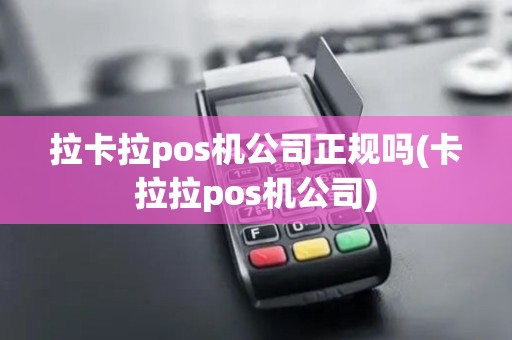 拉卡拉pos机公司正规吗(卡拉拉pos机公司)