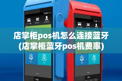 店掌柜pos机怎么连接蓝牙(店掌柜蓝牙pos机费率)
